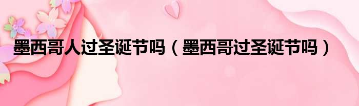 墨西哥人过圣诞节吗 墨西哥过圣诞节吗