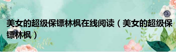 美女的超级保镖林枫在线阅读 美女的超级保镖林枫