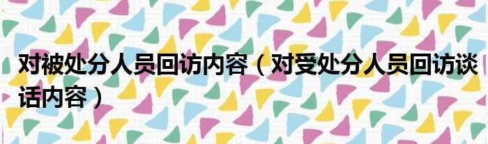 对被处分人员回访内容 对受处分人员回访谈话内容