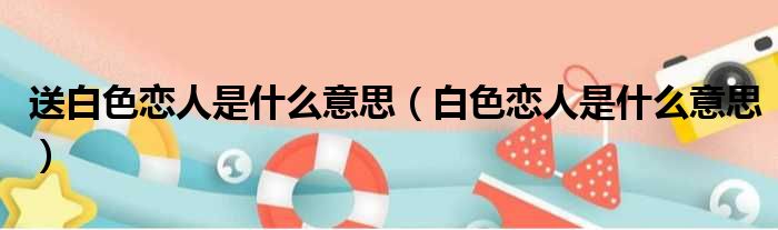 送白色恋人是什么意思 白色恋人是什么意思