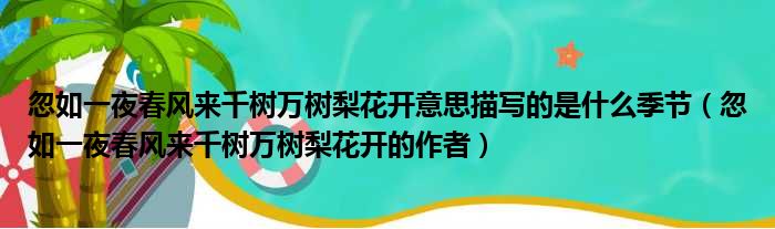 忽如一夜春风来千树万树梨花开意思描写的是什么季节 忽如一夜春风来千树万树梨花开的作者