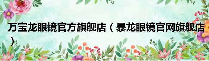 万宝龙眼镜官方旗舰店 暴龙眼镜官网旗舰店