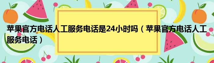 苹果官方电话人工服务电话是24小时吗 苹果官方电话人工服务电话