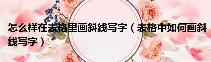 怎么样在表格里画斜线写字 表格中如何画斜线写字
