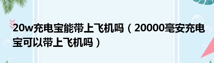 20w充电宝能带上飞机吗 20000毫安充电宝可以带上飞机吗