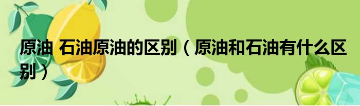 原油 石油原油的区别 原油和石油有什么区别