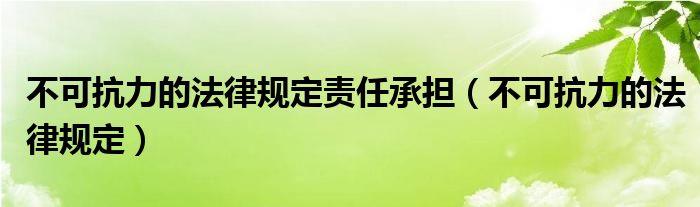 不可抗力的法律规定责任承担 不可抗力的法律规定