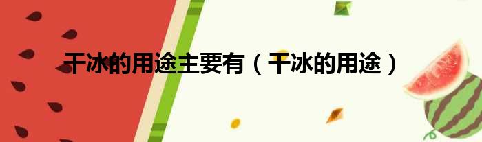 干冰的用途主要有 干冰的用途