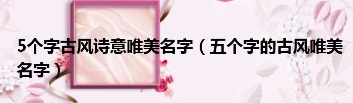 5个字古风诗意唯美名字 五个字的古风唯美名字