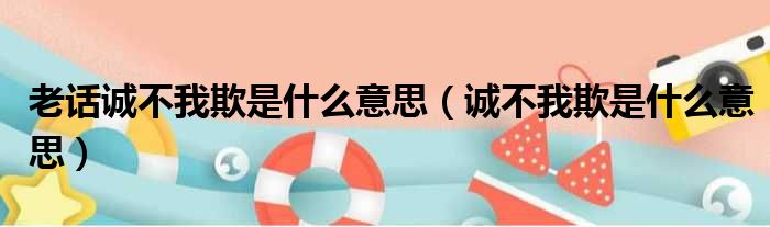老话诚不我欺是什么意思 诚不我欺是什么意思