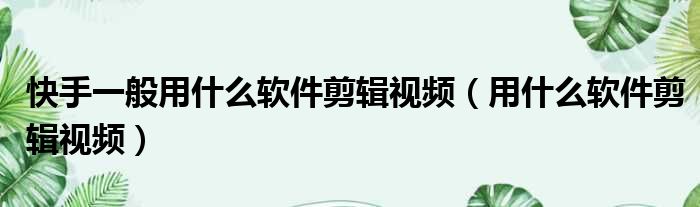 快手一般用什么软件剪辑视频 用什么软件剪辑视频