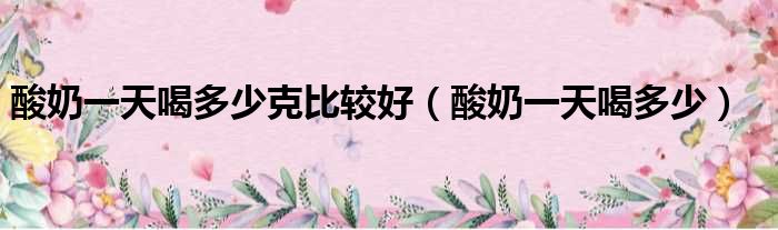酸奶一天喝多少克比较好 酸奶一天喝多少