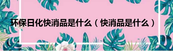 环保日化快消品是什么 快消品是什么