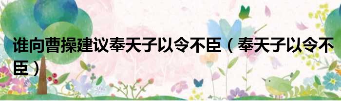 谁向曹操建议奉天子以令不臣 奉天子以令不臣