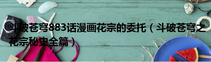 斗破苍穹883话漫画花宗的委托 斗破苍穹之花宗秘史全篇