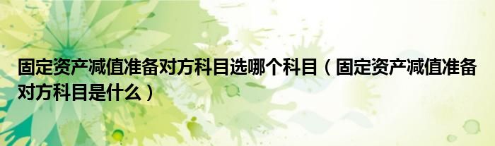 固定资产减值准备对方科目选哪个科目 固定资产减值准备对方科目是什么