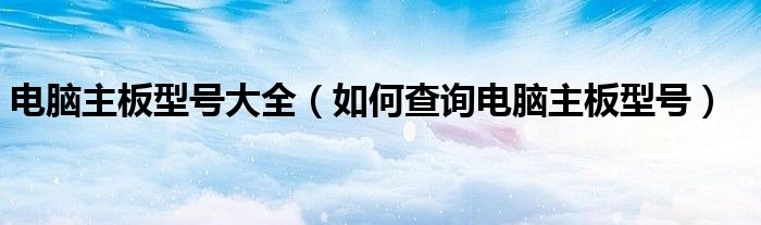 电脑主板型号大全 如何查询电脑主板型号