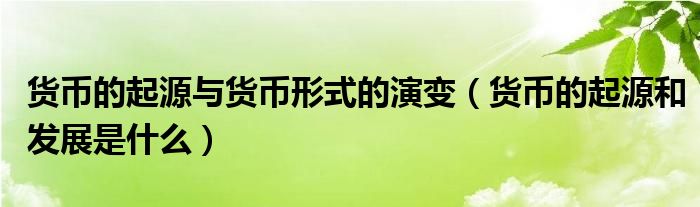 货币的起源与货币形式的演变 货币的起源和发展是什么
