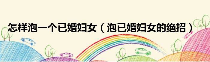 怎样泡一个已婚妇女 泡已婚妇女的绝招