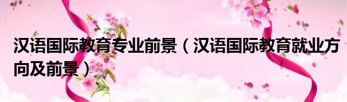 汉语国际教育专业前景 汉语国际教育就业方向及前景