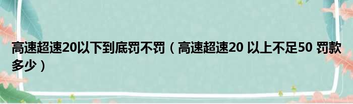高速超速20以下到底罚不罚 高速超速20 以上不足50 罚款多少