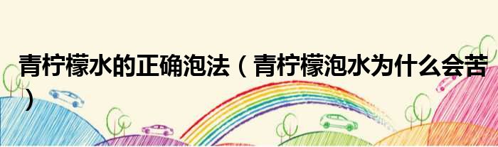 青柠檬水的正确泡法 青柠檬泡水为什么会苦