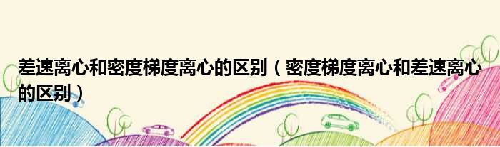 差速离心和密度梯度离心的区别 密度梯度离心和差速离心的区别