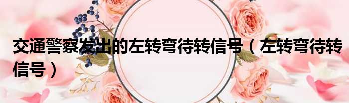 交通警察发出的左转弯待转信号 左转弯待转信号