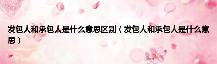 发包人和承包人是什么意思区别 发包人和承包人是什么意思