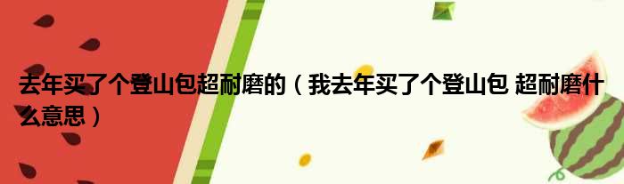 去年买了个登山包超耐磨的 我去年买了个登山包 超耐磨什么意思