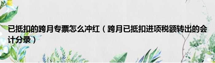 已抵扣的跨月专票怎么冲红 跨月已抵扣进项税额转出的会计分录