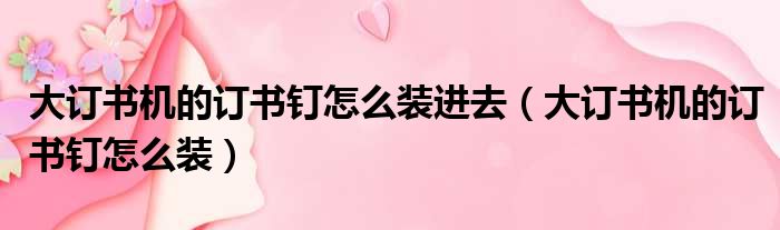大订书机的订书钉怎么装进去 大订书机的订书钉怎么装