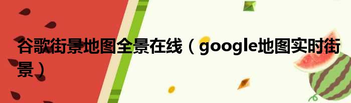 谷歌街景地图全景在线 google地图实时街景