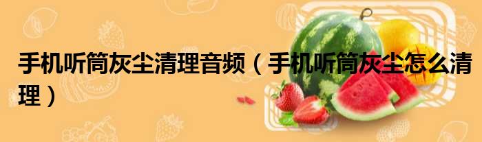 手机听筒灰尘清理音频 手机听筒灰尘怎么清理