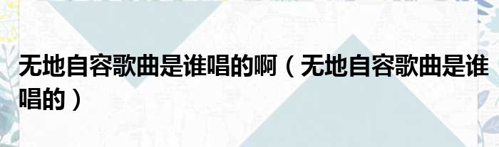 无地自容歌曲是谁唱的啊 无地自容歌曲是谁唱的
