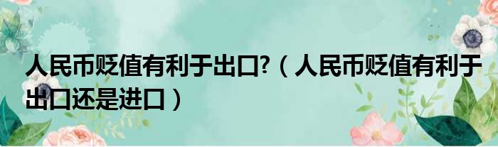 人民币贬值有利于出口  人民币贬值有利于出口还是进口