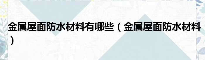 金属屋面防水材料有哪些 金属屋面防水材料