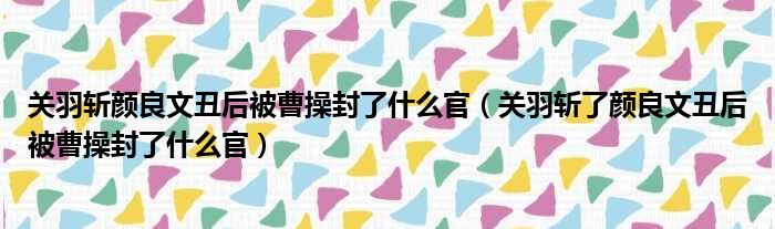 关羽斩颜良文丑后被曹操封了什么官 关羽斩了颜良文丑后被曹操封了什么官