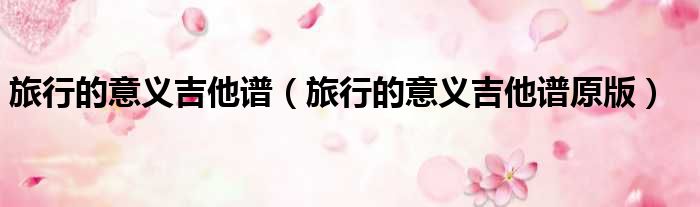 旅行的意义吉他谱 旅行的意义吉他谱原版