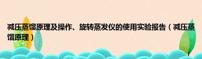 减压蒸馏原理及操作、旋转蒸发仪的使用实验报告 减压蒸馏原理