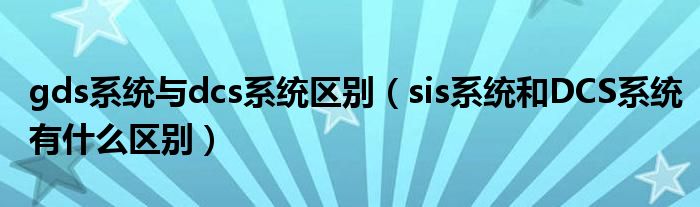 gds系统与dcs系统区别 sis系统和DCS系统有什么区别