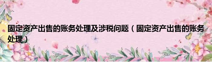 固定资产出售的账务处理及涉税问题 固定资产出售的账务处理