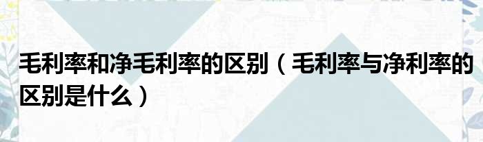 毛利率和净毛利率的区别 毛利率与净利率的区别是什么