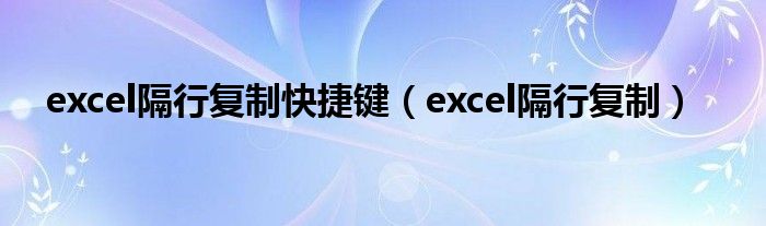 excel隔行复制快捷键 excel隔行复制