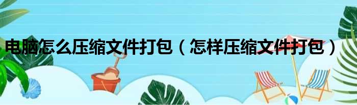 电脑怎么压缩文件打包 怎样压缩文件打包