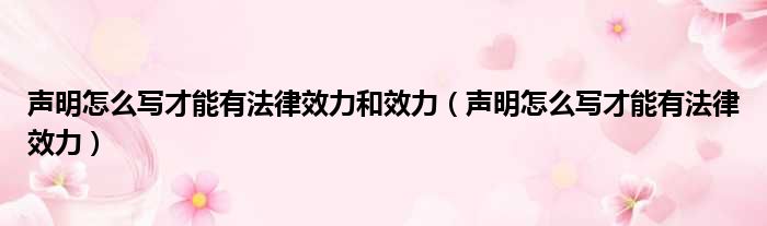 声明怎么写才能有法律效力和效力 声明怎么写才能有法律效力