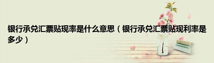 银行承兑汇票贴现率是什么意思 银行承兑汇票贴现利率是多少