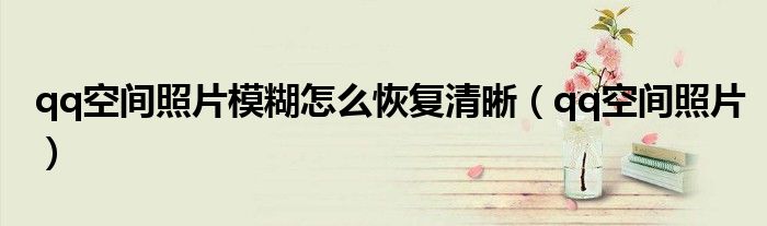 qq空间照片模糊怎么恢复清晰 qq空间照片