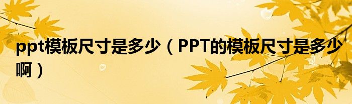 ppt模板尺寸是多少 PPT的模板尺寸是多少啊