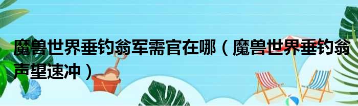 魔兽世界垂钓翁军需官在哪 魔兽世界垂钓翁声望速冲